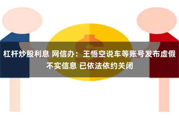 杠杆炒股利息 网信办：王悟空说车等账号发布虚假不实信息 已依法依约关闭