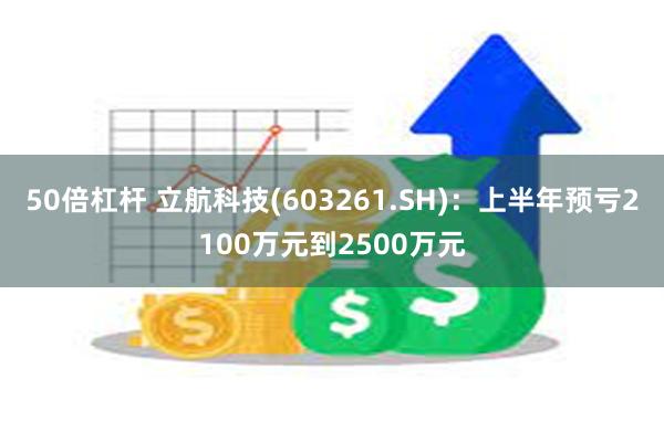 50倍杠杆 立航科技(603261.SH)：上半年预亏2100万元到2500万元