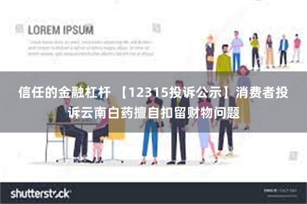 信任的金融杠杆 【12315投诉公示】消费者投诉云南白药擅自扣留财物问题