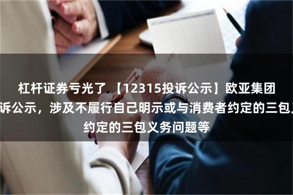 杠杆证券亏光了 【12315投诉公示】欧亚集团新增2件投诉公示，涉及不履行自己明示或与消费者约定的三包义务问题等