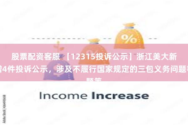 股票配资客服 【12315投诉公示】浙江美大新增4件投诉公示，涉及不履行国家规定的三包义务问题等