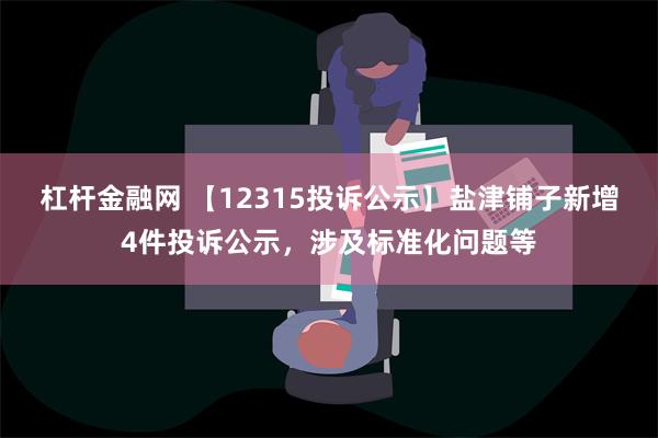 杠杆金融网 【12315投诉公示】盐津铺子新增4件投诉公示，涉及标准化问题等