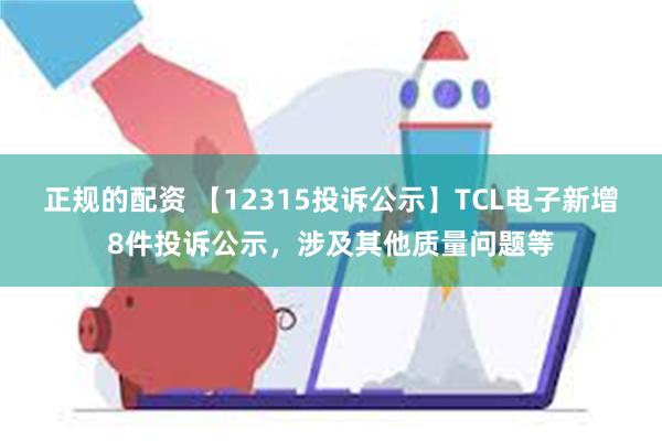 正规的配资 【12315投诉公示】TCL电子新增8件投诉公示，涉及其他质量问题等