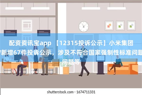 配资资讯宝app 【12315投诉公示】小米集团-W新增67件投诉公示，涉及不符合国家强制性标准问题等