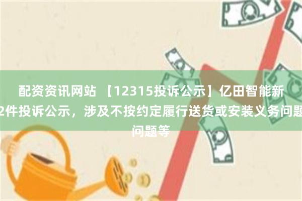 配资资讯网站 【12315投诉公示】亿田智能新增2件投诉公示，涉及不按约定履行送货或安装义务问题等