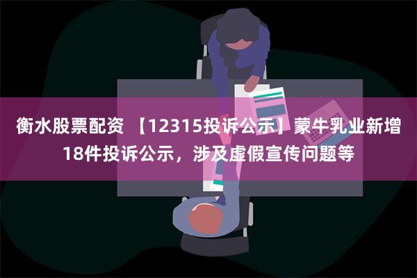 衡水股票配资 【12315投诉公示】蒙牛乳业新增18件投诉公示，涉及虚假宣传问题等