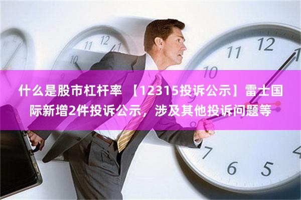 什么是股市杠杆率 【12315投诉公示】雷士国际新增2件投诉公示，涉及其他投诉问题等