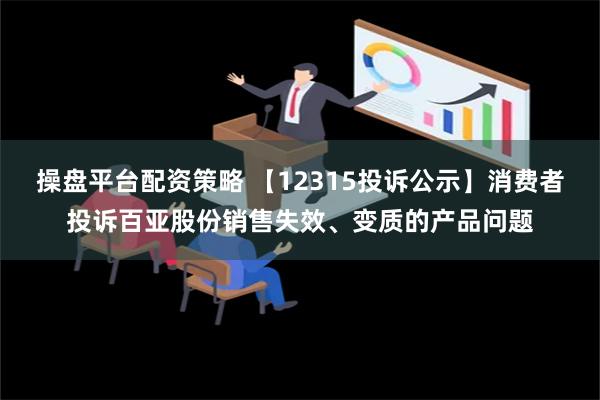 操盘平台配资策略 【12315投诉公示】消费者投诉百亚股份销售失效、变质的产品问题