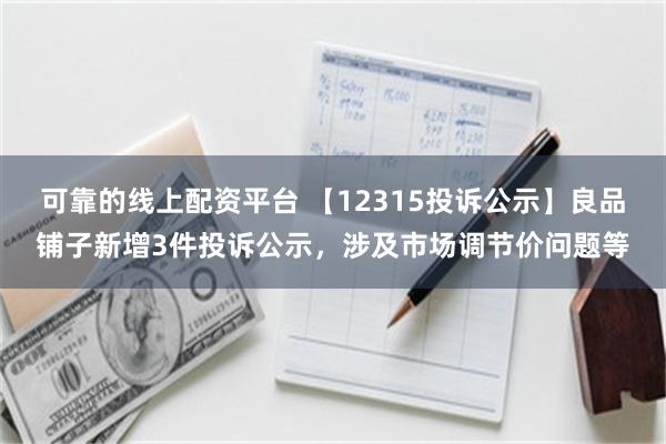 可靠的线上配资平台 【12315投诉公示】良品铺子新增3件投诉公示，涉及市场调节价问题等