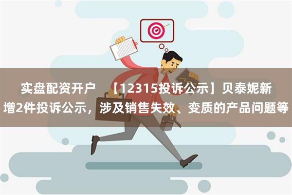 实盘配资开户   【12315投诉公示】贝泰妮新增2件投诉公示，涉及销售失效、变质的产品问题等