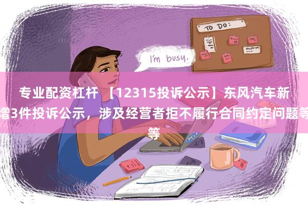 专业配资杠杆 【12315投诉公示】东风汽车新增3件投诉公示，涉及经营者拒不履行合同约定问题等