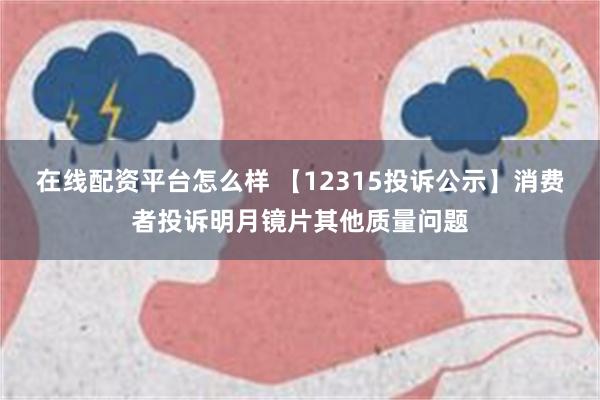 在线配资平台怎么样 【12315投诉公示】消费者投诉明月镜片其他质量问题