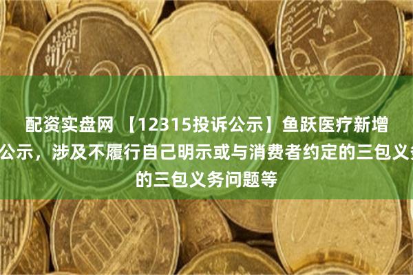 配资实盘网 【12315投诉公示】鱼跃医疗新增5件投诉公示，涉及不履行自己明示或与消费者约定的三包义务问题等