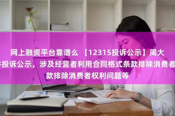 网上融资平台靠谱么 【12315投诉公示】周大福新增15件投诉公示，涉及经营者利用合同格式条款排除消费者权利问题等