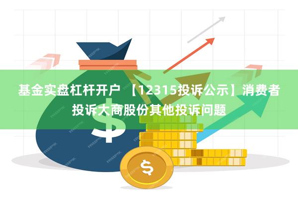 基金实盘杠杆开户 【12315投诉公示】消费者投诉大商股份其他投诉问题