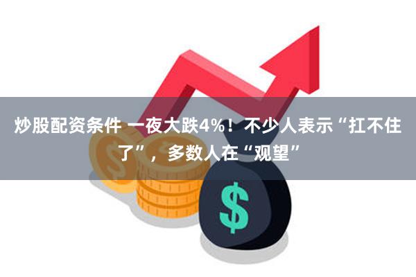 炒股配资条件 一夜大跌4%！不少人表示“扛不住了”，多数人在“观望”