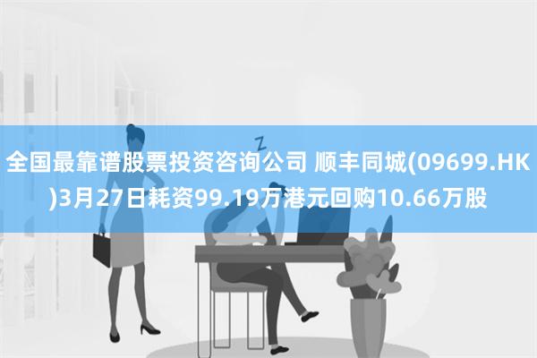 全国最靠谱股票投资咨询公司 顺丰同城(09699.HK)3月27日耗资99.19万港元回购10.66万股