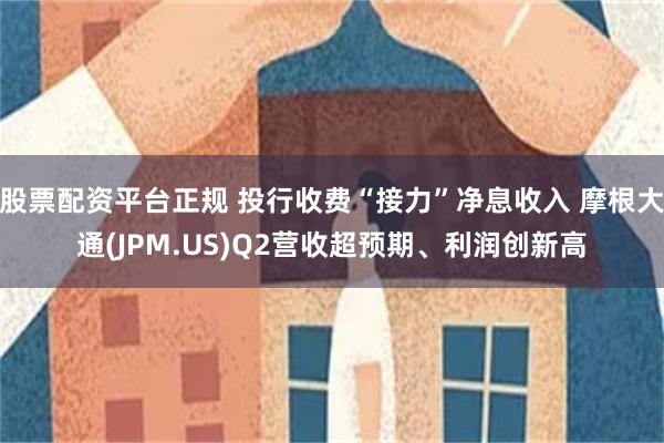 股票配资平台正规 投行收费“接力”净息收入 摩根大通(JPM.US)Q2营收超预期、利润创新高