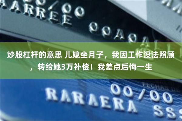 炒股杠杆的意思 儿媳坐月子，我因工作没法照顾，转给她3万补偿！我差点后悔一生