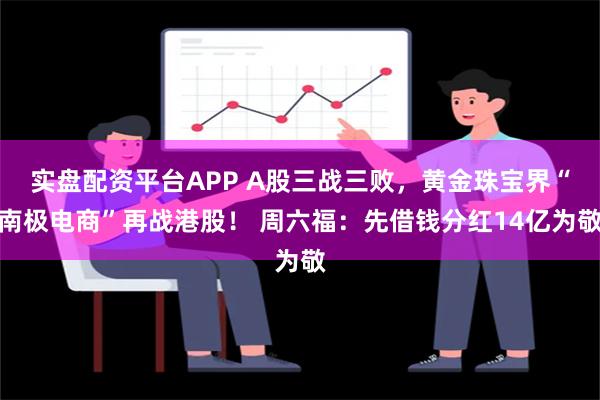 实盘配资平台APP A股三战三败，黄金珠宝界“南极电商”再战港股！ 周六福：先借钱分红14亿为敬