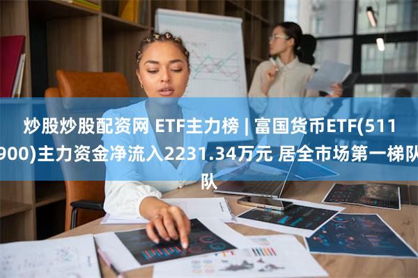 炒股炒股配资网 ETF主力榜 | 富国货币ETF(511900)主力资金净流入2231.34万元 居全市场第一梯队