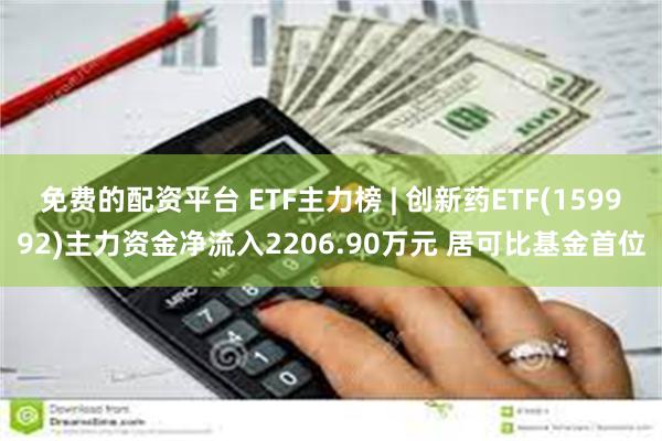 免费的配资平台 ETF主力榜 | 创新药ETF(159992)主力资金净流入2206.90万元 居可比基金首位