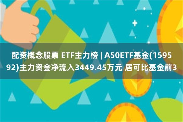 配资概念股票 ETF主力榜 | A50ETF基金(159592)主力资金净流入3449.45万元 居可比基金前3