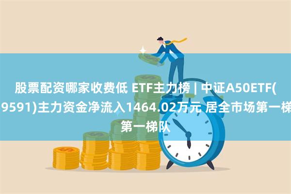 股票配资哪家收费低 ETF主力榜 | 中证A50ETF(159591)主力资金净流入1464.02万元 居全市场第一梯队