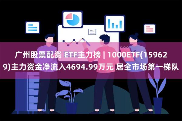 广州股票配资 ETF主力榜 | 1000ETF(159629)主力资金净流入4694.99万元 居全市场第一梯队