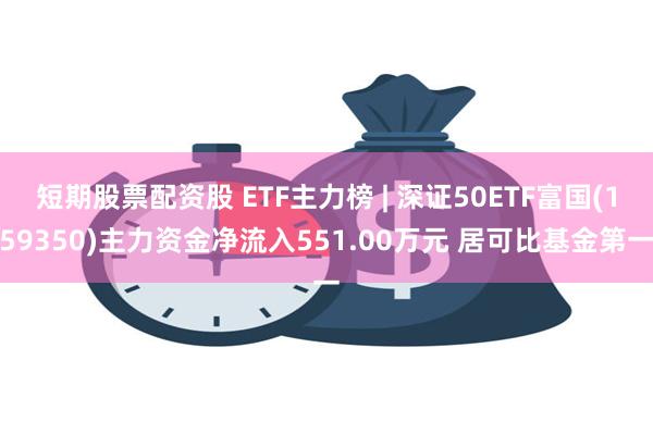 短期股票配资股 ETF主力榜 | 深证50ETF富国(159350)主力资金净流入551.00万元 居可比基金第一