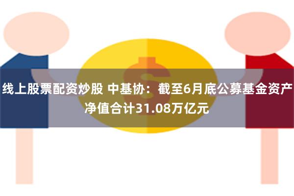 线上股票配资炒股 中基协：截至6月底公募基金资产净值合计31.08万亿元