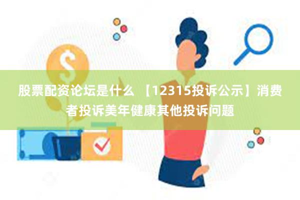 股票配资论坛是什么 【12315投诉公示】消费者投诉美年健康其他投诉问题