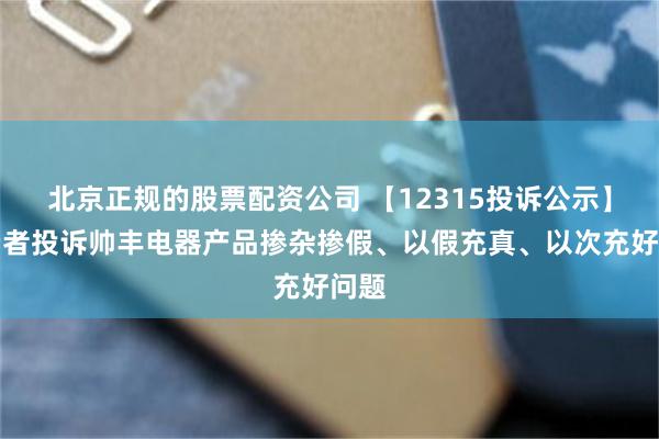 北京正规的股票配资公司 【12315投诉公示】消费者投诉帅丰电器产品掺杂掺假、以假充真、以次充好问题