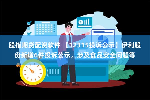 股指期货配资软件 【12315投诉公示】伊利股份新增6件投诉公示，涉及食品安全问题等