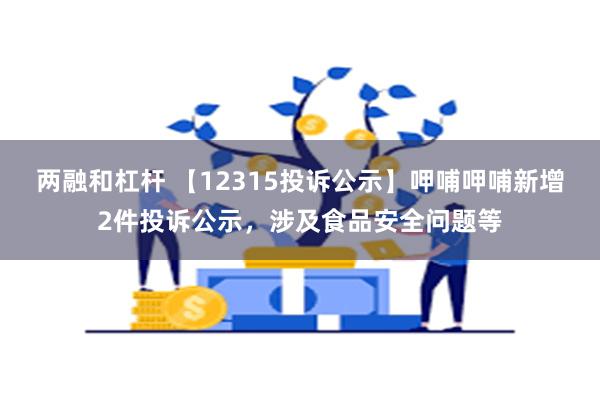 两融和杠杆 【12315投诉公示】呷哺呷哺新增2件投诉公示，涉及食品安全问题等