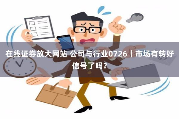 在线证劵放大网站 公司与行业0726丨市场有转好信号了吗？