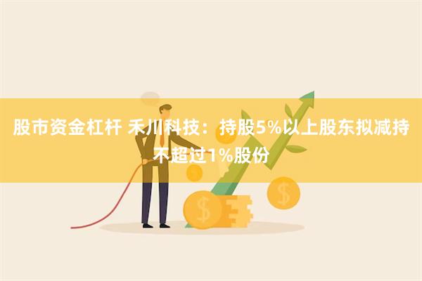 股市资金杠杆 禾川科技：持股5%以上股东拟减持不超过1%股份