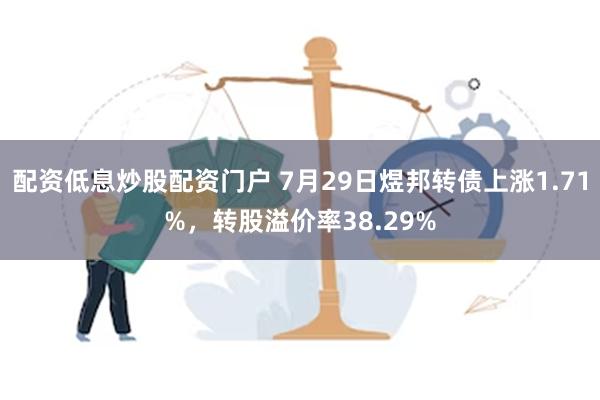 配资低息炒股配资门户 7月29日煜邦转债上涨1.71%，转股溢价率38.29%