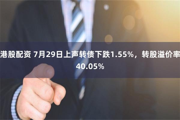 港股配资 7月29日上声转债下跌1.55%，转股溢价率40.05%