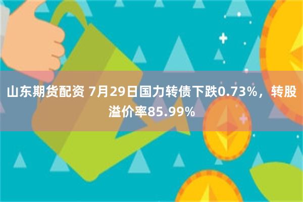 山东期货配资 7月29日国力转债下跌0.73%，转股溢价率85.99%