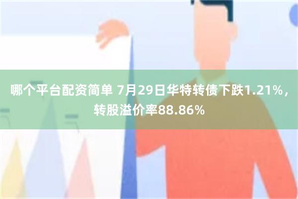 哪个平台配资简单 7月29日华特转债下跌1.21%，转股溢价率88.86%