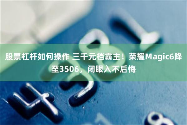 股票杠杆如何操作 三千元档霸主！荣耀Magic6降至3506，闭眼入不后悔