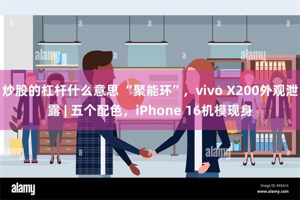 炒股的杠杆什么意思 “聚能环”，vivo X200外观泄露 | 五个配色，iPhone 16机模现身