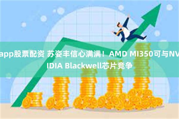 app股票配资 苏姿丰信心满满！AMD MI350可与NVIDIA Blackwell芯片竞争