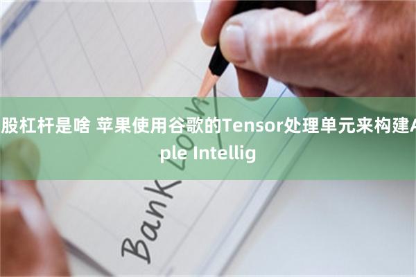 炒股杠杆是啥 苹果使用谷歌的Tensor处理单元来构建Apple Intellig