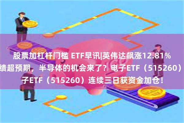 股票加杠杆门槛 ETF早讯|英伟达飙涨12.81%，ADM、三星电子业绩超预期，半导体的机会来了？电子ETF（515260）连续三日获资金加仓！