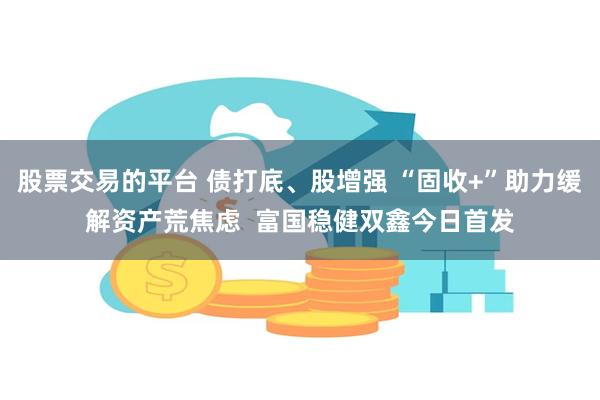 股票交易的平台 债打底、股增强 “固收+”助力缓解资产荒焦虑  富国稳健双鑫今日首发