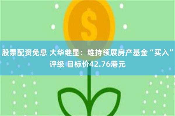 股票配资免息 大华继显：维持领展房产基金“买入”评级 目标价42.76港元