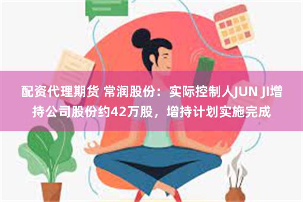 配资代理期货 常润股份：实际控制人JUN JI增持公司股份约42万股，增持计划实施完成