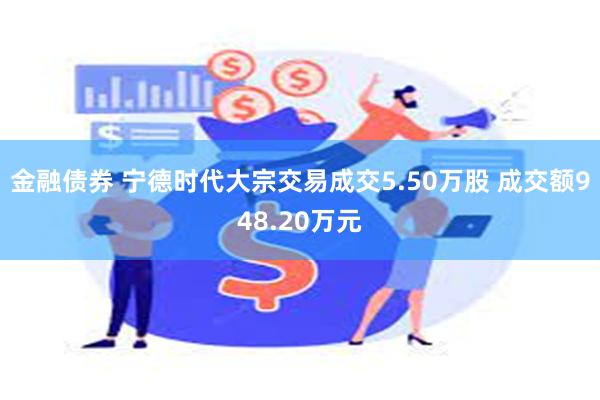 金融债券 宁德时代大宗交易成交5.50万股 成交额948.20万元